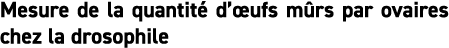 Mesure de la quantit  d  ufs m rs par ovaires chez la drosophile